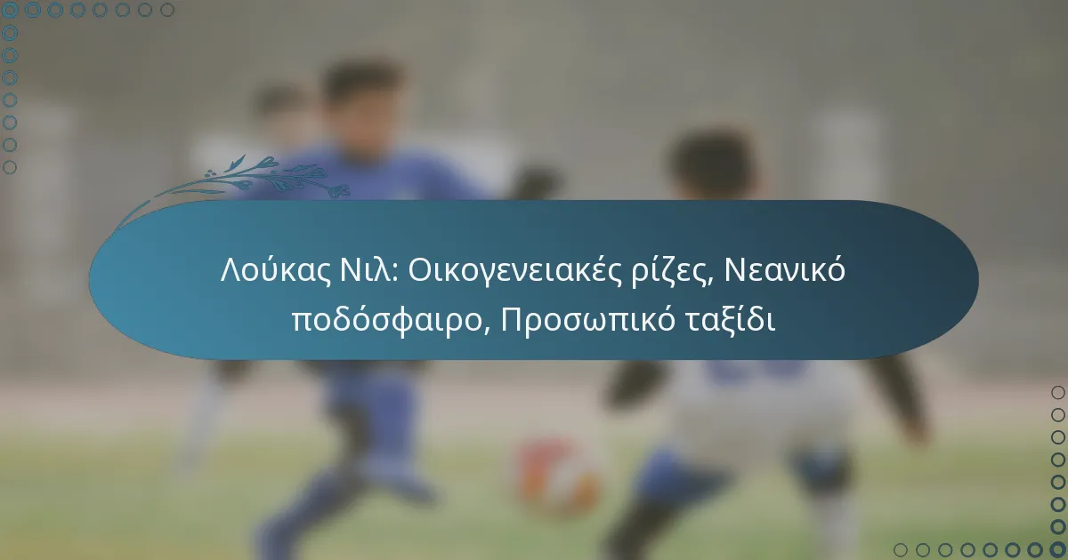 You are currently viewing Λούκας Νιλ: Οικογενειακές ρίζες, Νεανικό ποδόσφαιρο, Προσωπικό ταξίδι