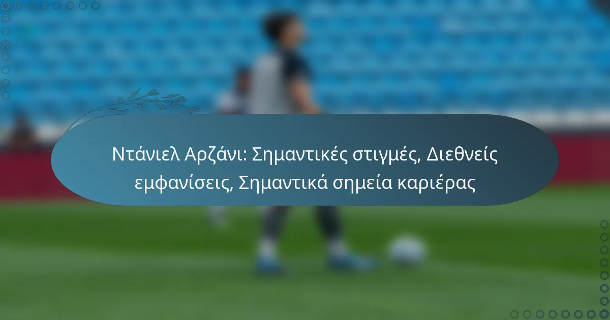 You are currently viewing Ντάνιελ Αρζάνι: Σημαντικές στιγμές, Διεθνείς εμφανίσεις, Σημαντικά σημεία καριέρας