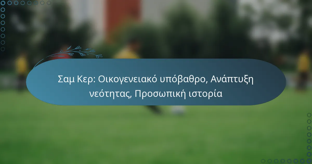 You are currently viewing Σαμ Κερ: Οικογενειακό υπόβαθρο, Ανάπτυξη νεότητας, Προσωπική ιστορία