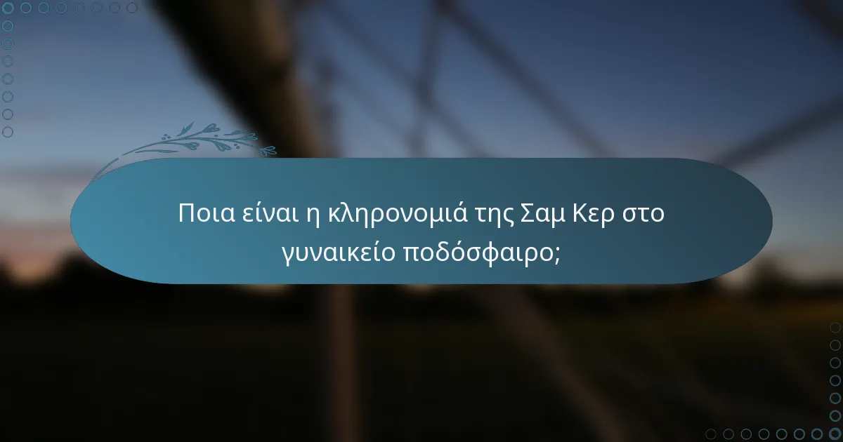 Ποια είναι η κληρονομιά της Σαμ Κερ στο γυναικείο ποδόσφαιρο;