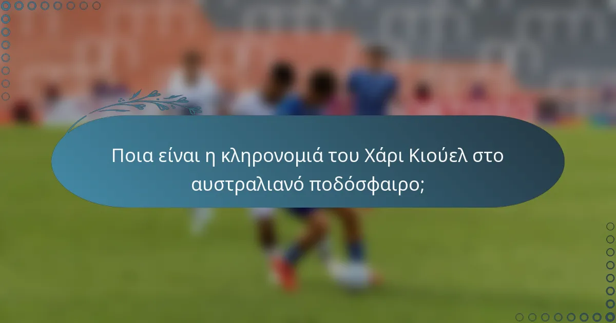Ποια είναι η κληρονομιά του Χάρι Κιούελ στο αυστραλιανό ποδόσφαιρο;