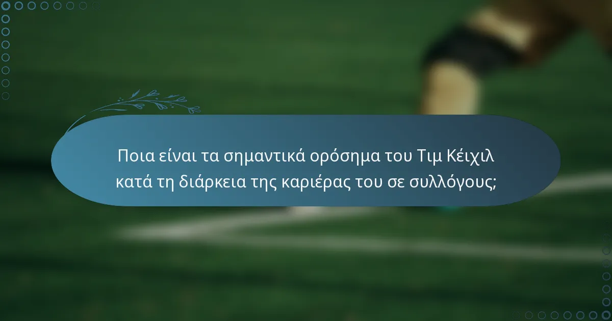 Ποια είναι τα σημαντικά ορόσημα του Τιμ Κέιχιλ κατά τη διάρκεια της καριέρας του σε συλλόγους;