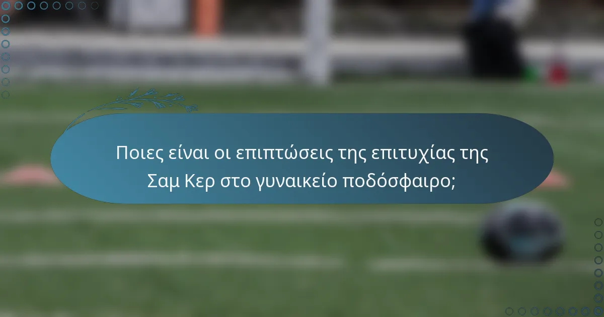 Ποιες είναι οι επιπτώσεις της επιτυχίας της Σαμ Κερ στο γυναικείο ποδόσφαιρο;