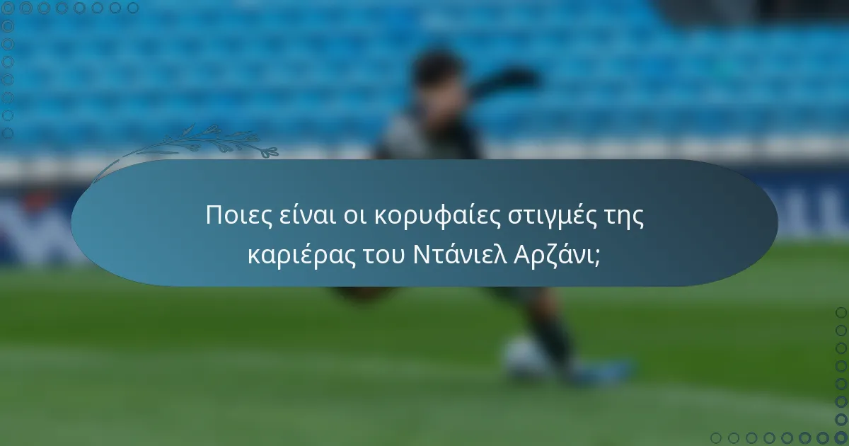 Ποιες είναι οι κορυφαίες στιγμές της καριέρας του Ντάνιελ Αρζάνι;