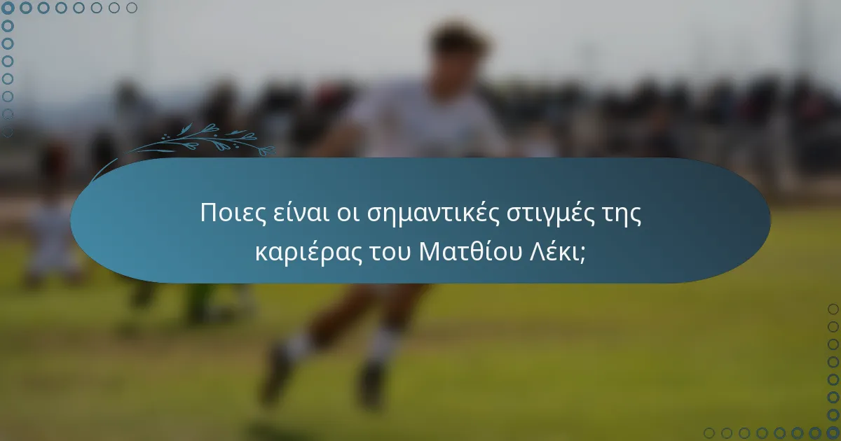 Ποιες είναι οι σημαντικές στιγμές της καριέρας του Ματθίου Λέκι;