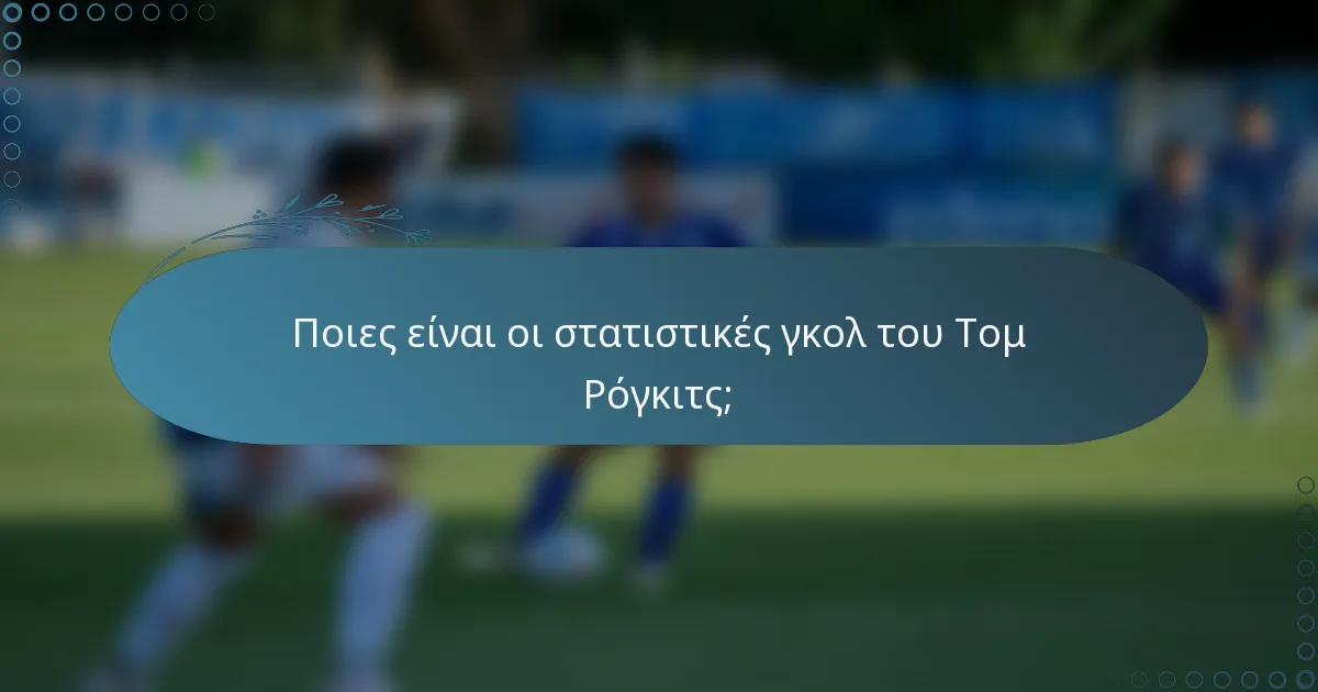 Ποιες είναι οι στατιστικές γκολ του Τομ Ρόγκιτς;