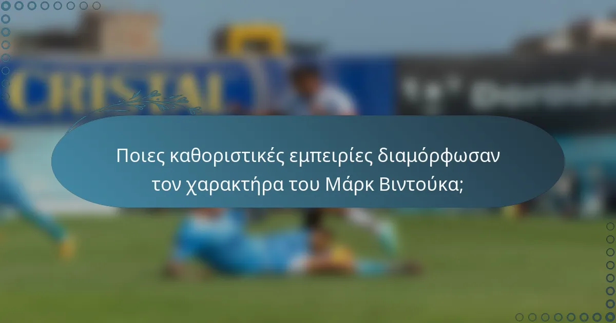 Ποιες καθοριστικές εμπειρίες διαμόρφωσαν τον χαρακτήρα του Μάρκ Βιντούκα;