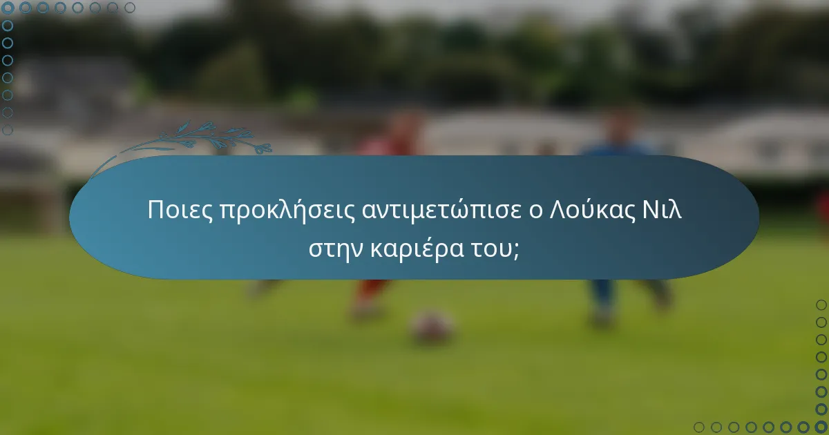 Ποιες προκλήσεις αντιμετώπισε ο Λούκας Νιλ στην καριέρα του;