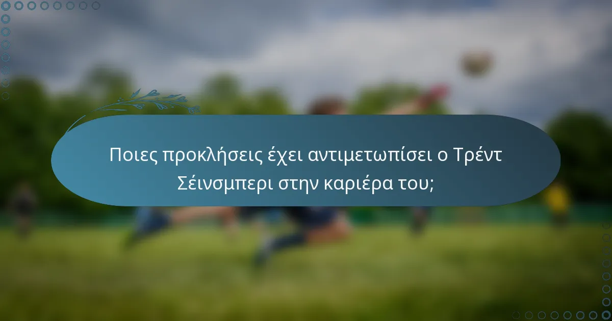 Ποιες προκλήσεις έχει αντιμετωπίσει ο Τρέντ Σέινσμπερι στην καριέρα του;