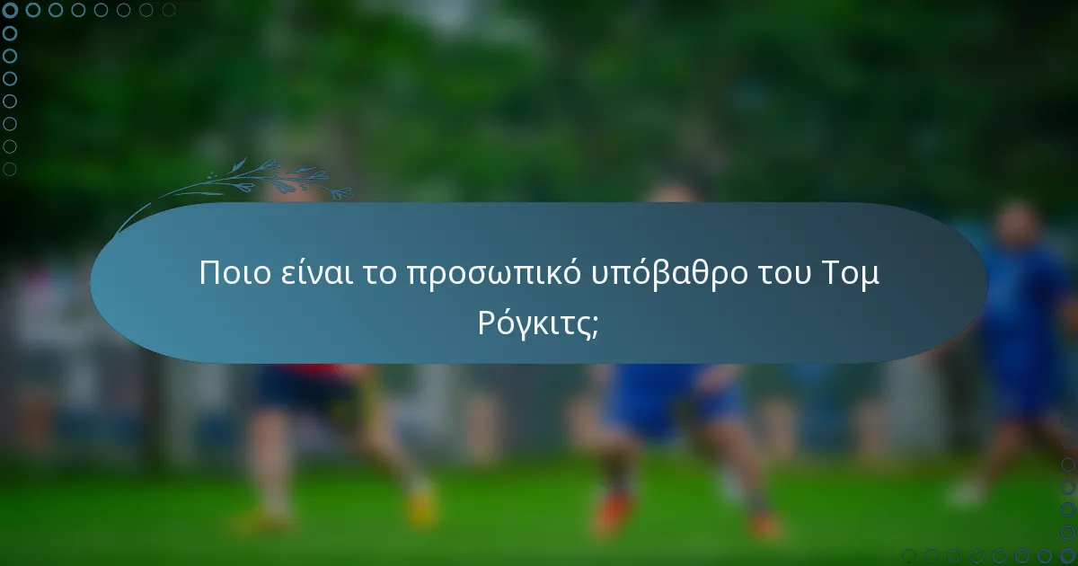 Ποιο είναι το προσωπικό υπόβαθρο του Τομ Ρόγκιτς;