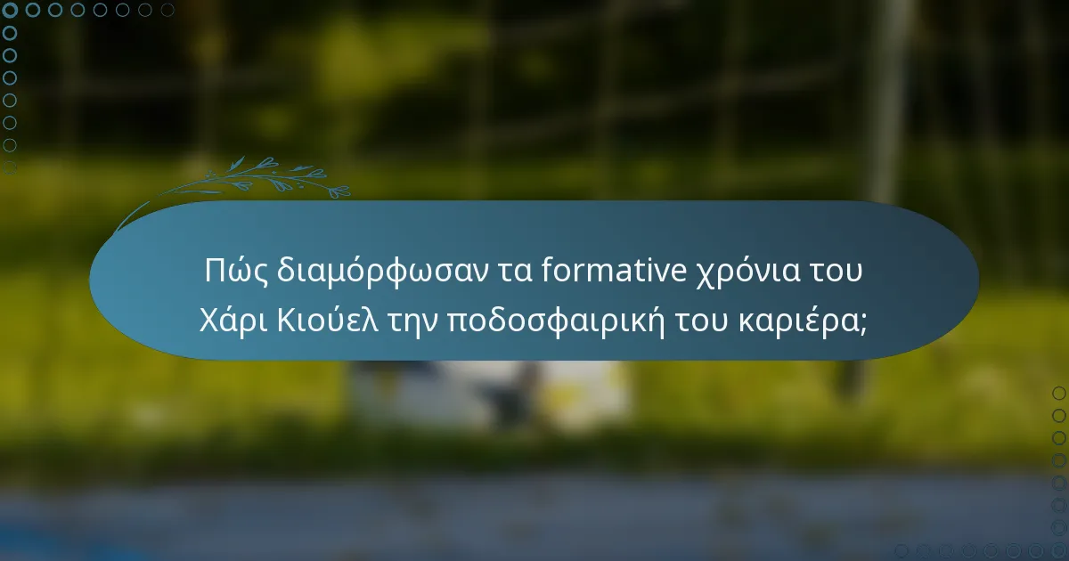 Πώς διαμόρφωσαν τα formative χρόνια του Χάρι Κιούελ την ποδοσφαιρική του καριέρα;