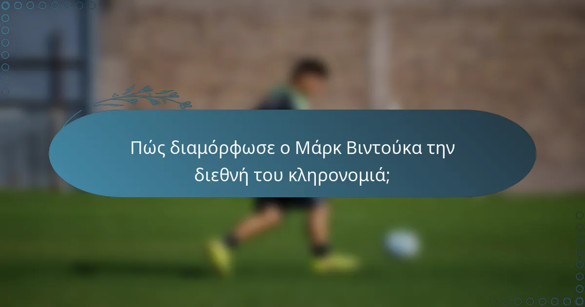 Πώς διαμόρφωσε ο Μάρκ Βιντούκα την διεθνή του κληρονομιά;