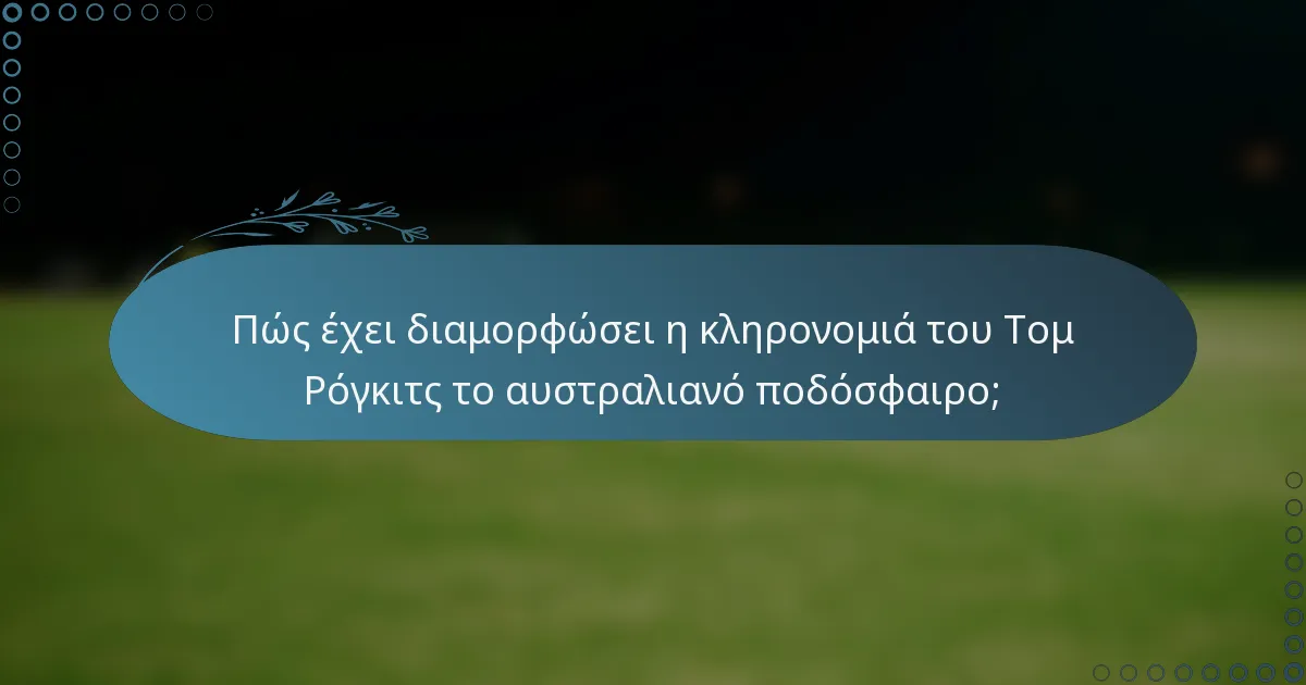 Πώς έχει διαμορφώσει η κληρονομιά του Τομ Ρόγκιτς το αυστραλιανό ποδόσφαιρο;