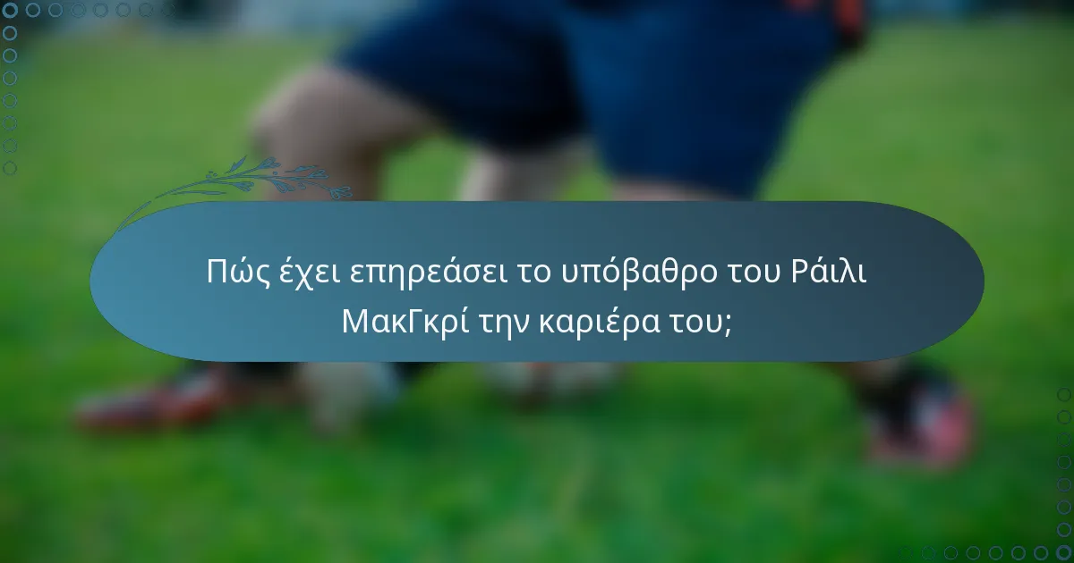 Πώς έχει επηρεάσει το υπόβαθρο του Ράιλι ΜακΓκρί την καριέρα του;