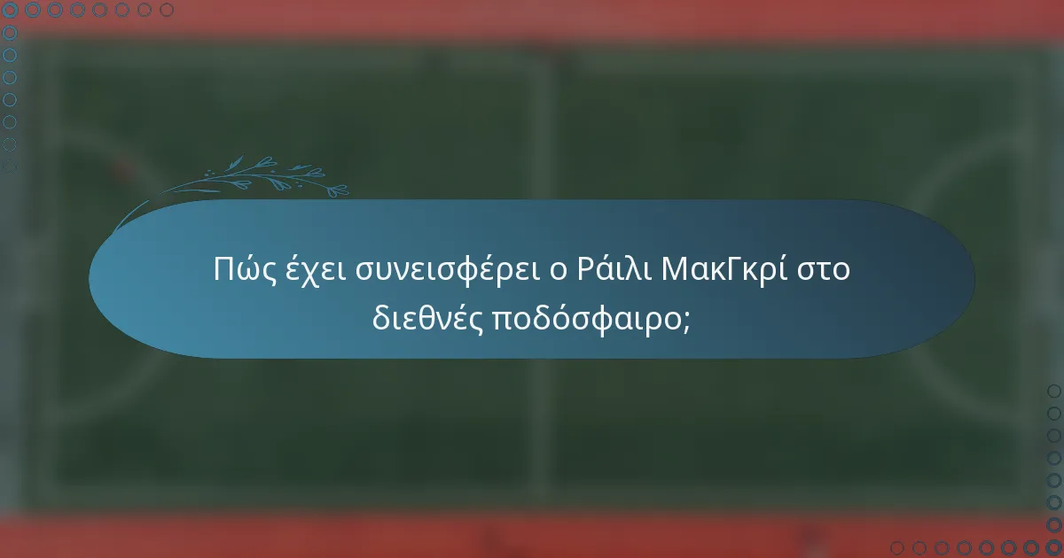 Πώς έχει συνεισφέρει ο Ράιλι ΜακΓκρί στο διεθνές ποδόσφαιρο;