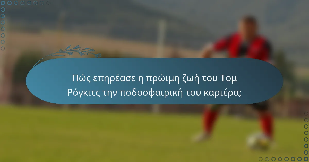 Πώς επηρέασε η πρώιμη ζωή του Τομ Ρόγκιτς την ποδοσφαιρική του καριέρα;