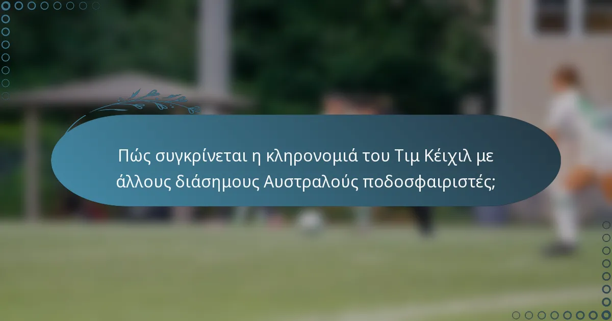 Πώς συγκρίνεται η κληρονομιά του Τιμ Κέιχιλ με άλλους διάσημους Αυστραλούς ποδοσφαιριστές;