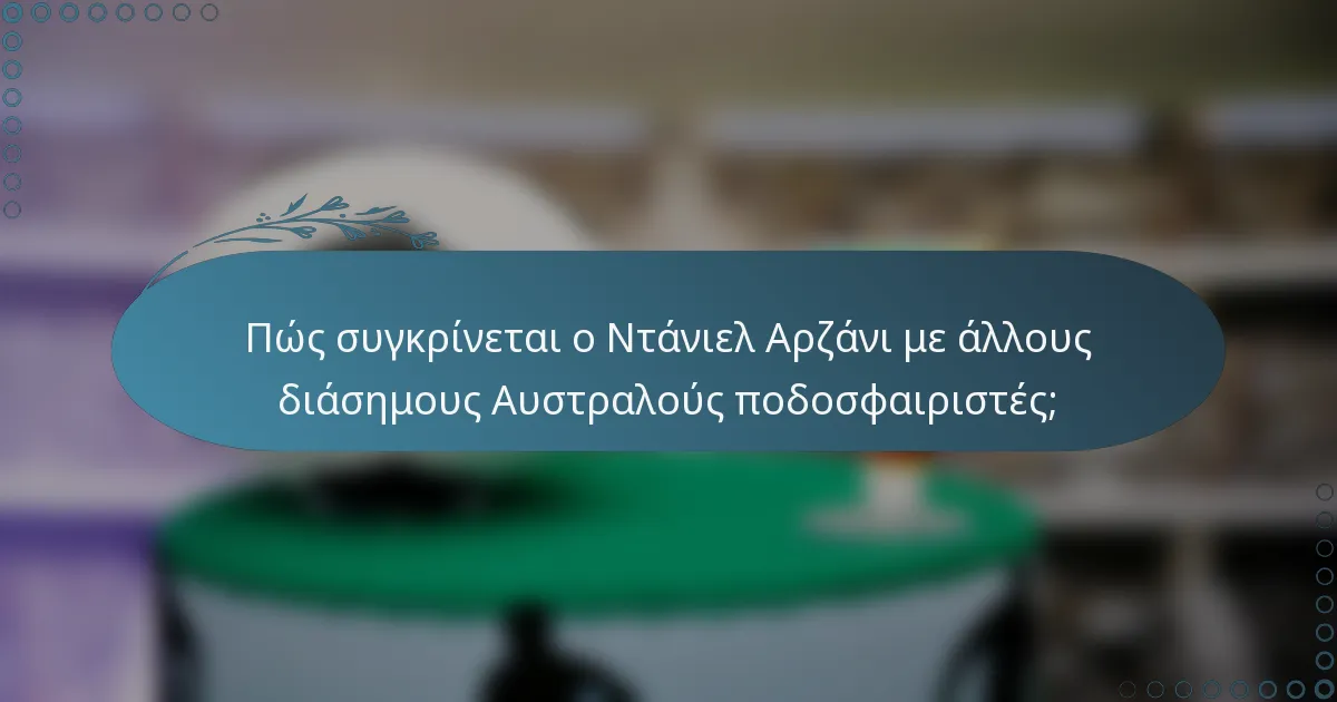 Πώς συγκρίνεται ο Ντάνιελ Αρζάνι με άλλους διάσημους Αυστραλούς ποδοσφαιριστές;
