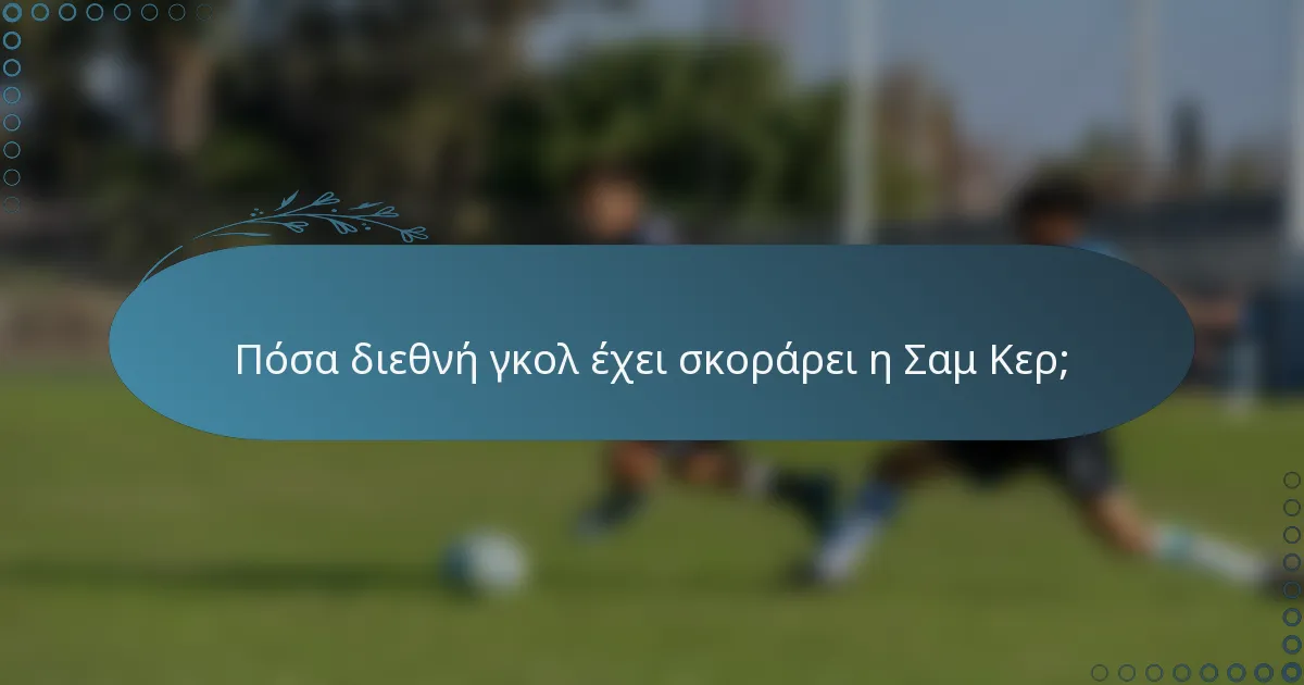 Πόσα διεθνή γκολ έχει σκοράρει η Σαμ Κερ;